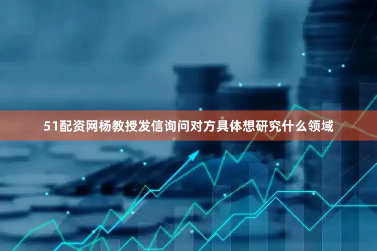 51配资网杨教授发信询问对方具体想研究什么领域