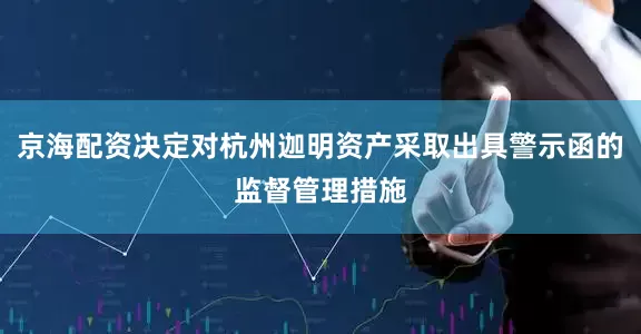 京海配资决定对杭州迦明资产采取出具警示函的监督管理措施