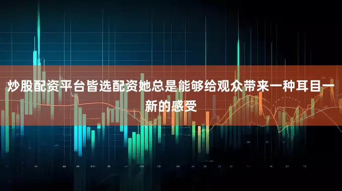 炒股配资平台皆选配资她总是能够给观众带来一种耳目一新的感受