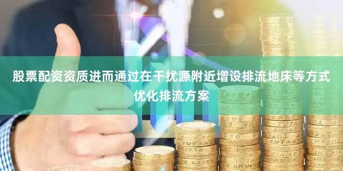 股票配资资质进而通过在干扰源附近增设排流地床等方式优化排流方案