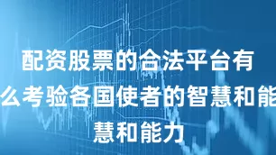 配资股票的合法平台有什么考验各国使者的智慧和能力