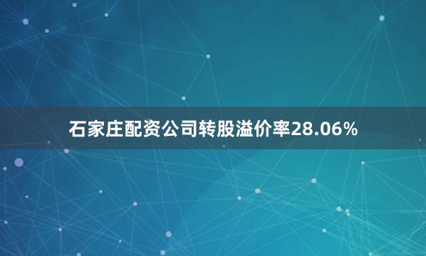 石家庄配资公司转股溢价率28.06%