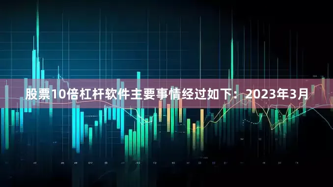 股票10倍杠杆软件主要事情经过如下：2023年3月