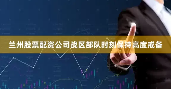 兰州股票配资公司战区部队时刻保持高度戒备