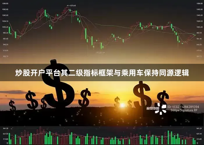 炒股开户平台其二级指标框架与乘用车保持同源逻辑