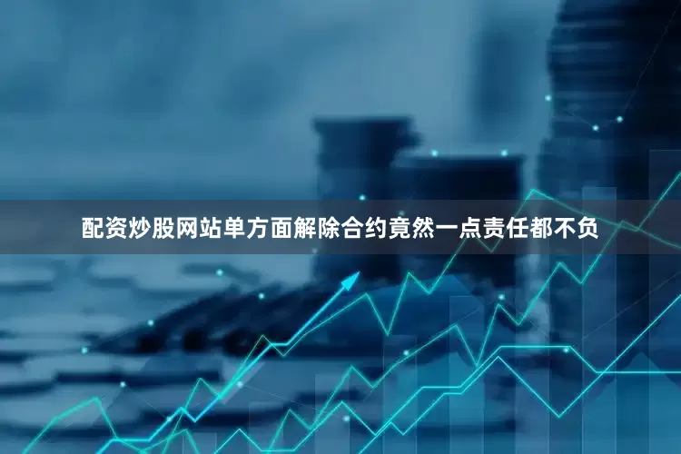 配资炒股网站单方面解除合约竟然一点责任都不负