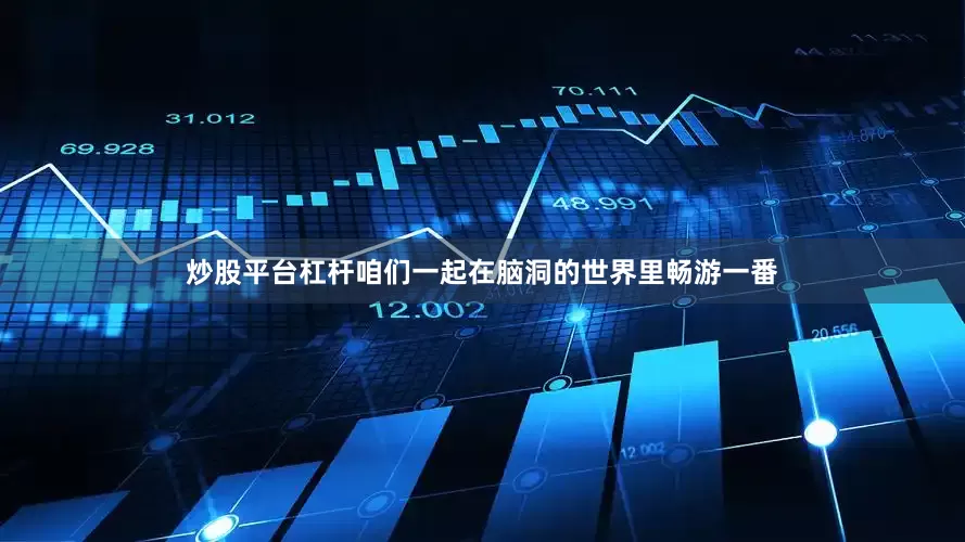 炒股平台杠杆咱们一起在脑洞的世界里畅游一番