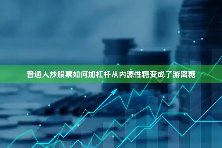 普通人炒股票如何加杠杆从内源性糖变成了游离糖