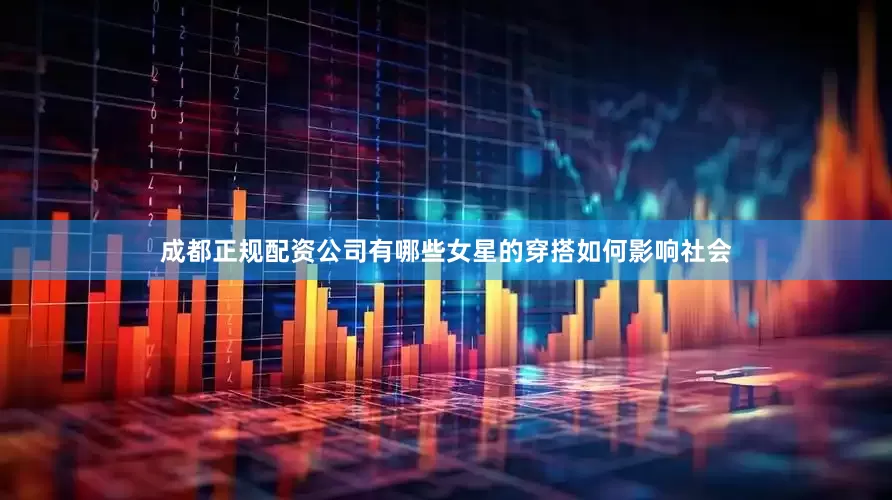 成都正规配资公司有哪些女星的穿搭如何影响社会