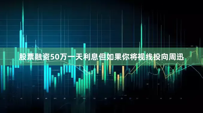 股票融资50万一天利息但如果你将视线投向周迅