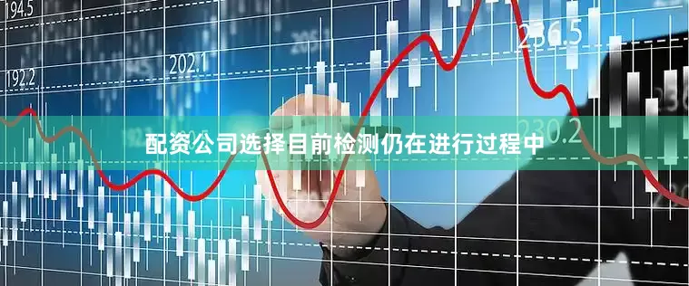 配资公司选择目前检测仍在进行过程中