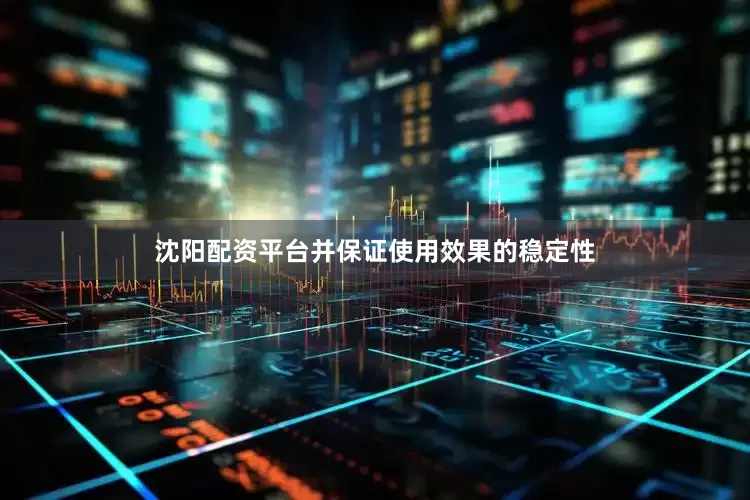 沈阳配资平台并保证使用效果的稳定性