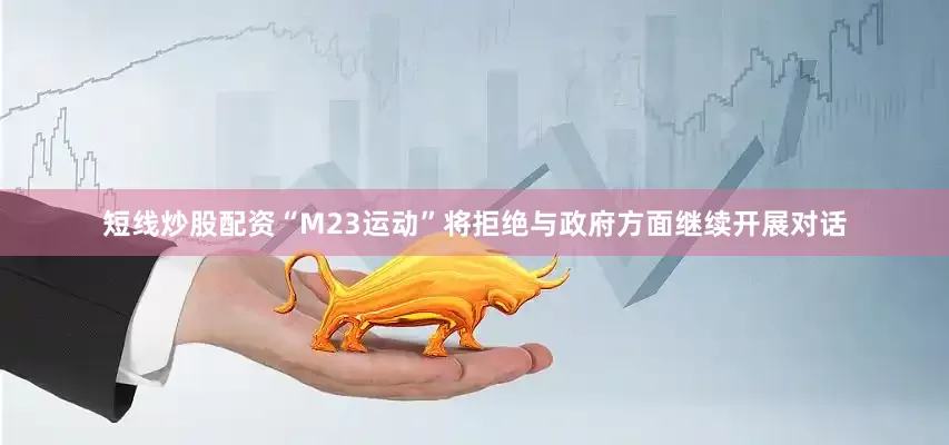 短线炒股配资“M23运动”将拒绝与政府方面继续开展对话