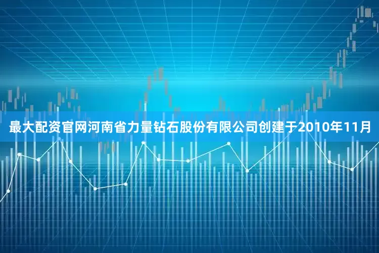 最大配资官网河南省力量钻石股份有限公司创建于2010年11月