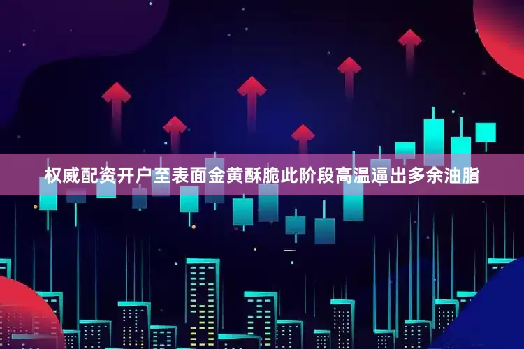 权威配资开户至表面金黄酥脆此阶段高温逼出多余油脂