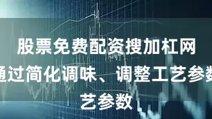 股票免费配资搜加杠网通过简化调味、调整工艺参数