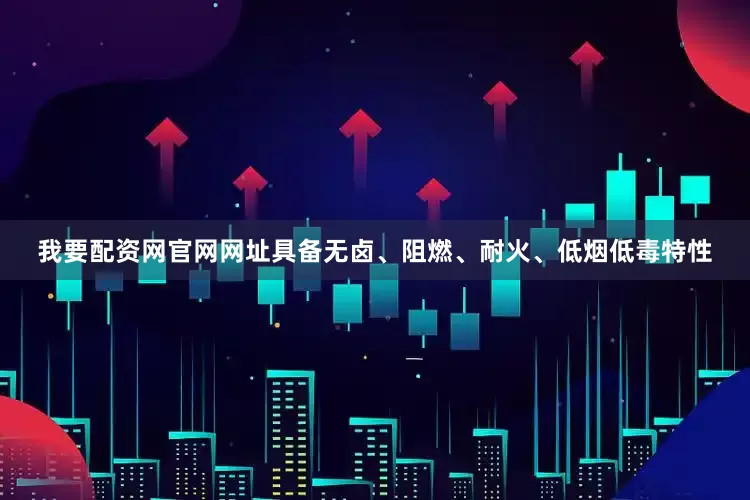 我要配资网官网网址具备无卤、阻燃、耐火、低烟低毒特性