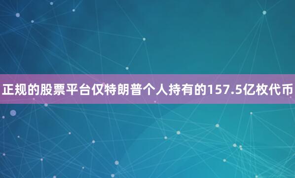 正规的股票平台仅特朗普个人持有的157.5亿枚代币