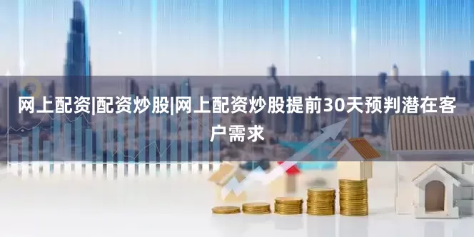 网上配资|配资炒股|网上配资炒股提前30天预判潜在客户需求