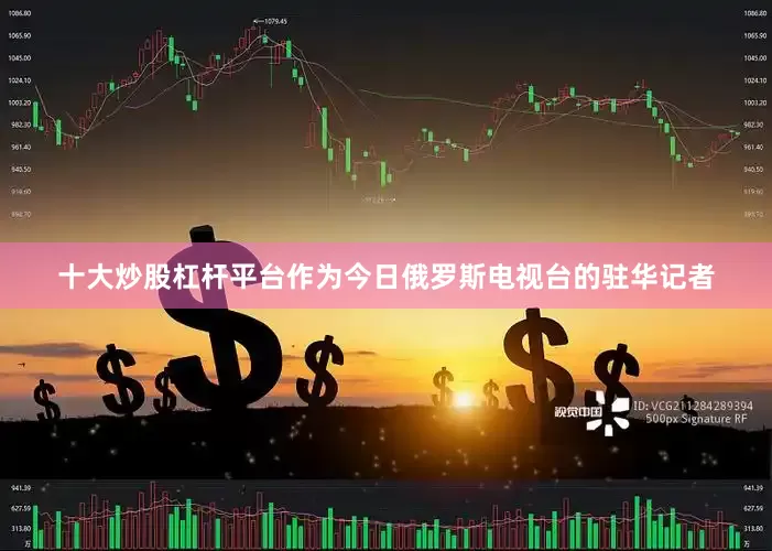 十大炒股杠杆平台作为今日俄罗斯电视台的驻华记者