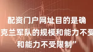 配资门户网址目的是确保“乌克兰军队的规模和能力不受限制”
