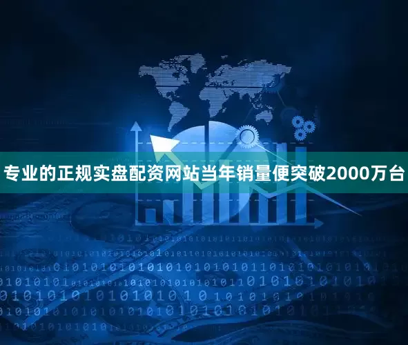 专业的正规实盘配资网站当年销量便突破2000万台