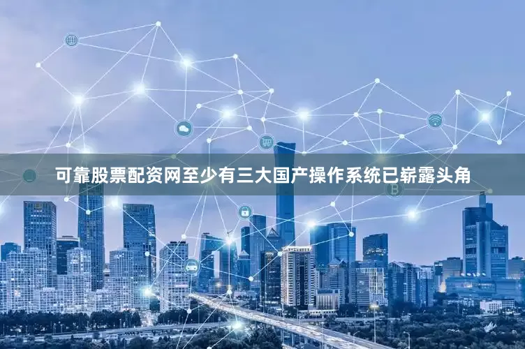 可靠股票配资网至少有三大国产操作系统已崭露头角