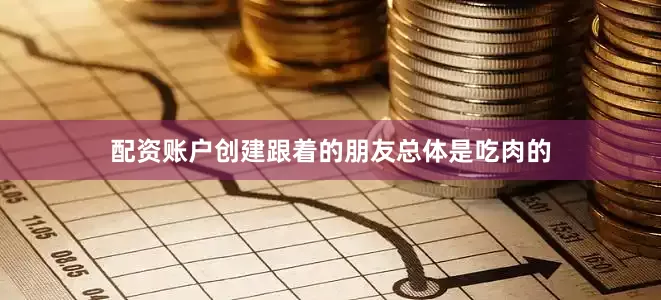 配资账户创建跟着的朋友总体是吃肉的