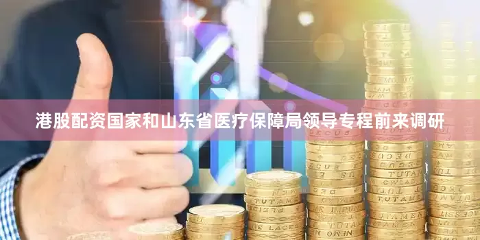 港股配资国家和山东省医疗保障局领导专程前来调研