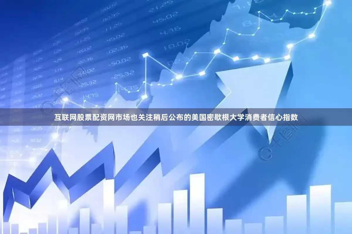 互联网股票配资网市场也关注稍后公布的美国密歇根大学消费者信心指数