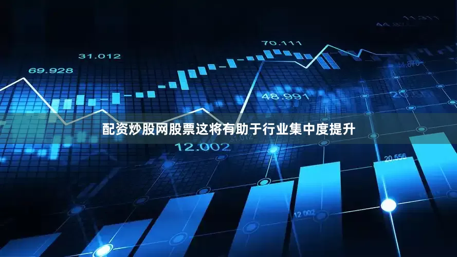 配资炒股网股票这将有助于行业集中度提升