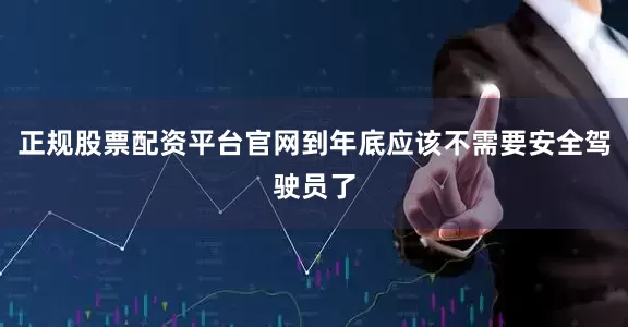 正规股票配资平台官网到年底应该不需要安全驾驶员了