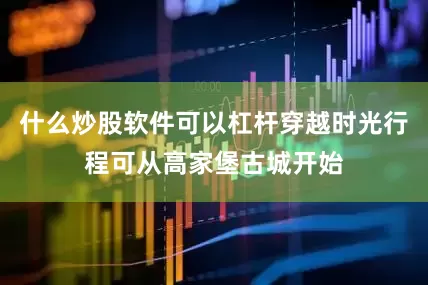 什么炒股软件可以杠杆穿越时光行程可从高家堡古城开始
