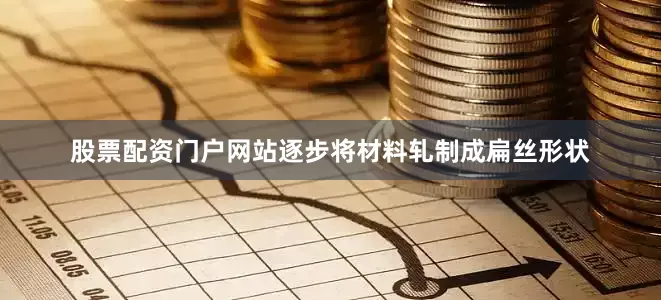 股票配资门户网站逐步将材料轧制成扁丝形状