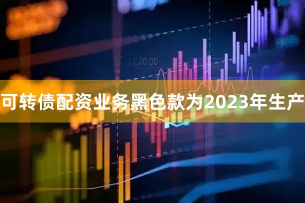 可转债配资业务黑色款为2023年生产