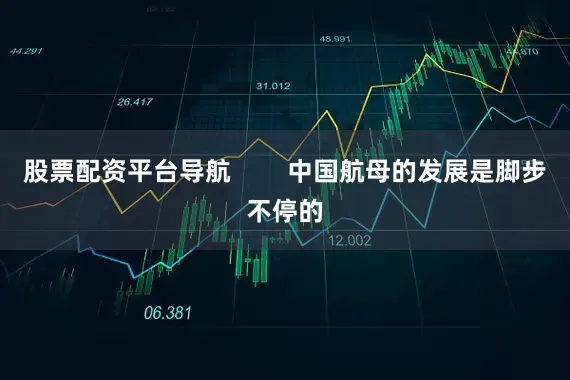股票配资平台导航        中国航母的发展是脚步不停的