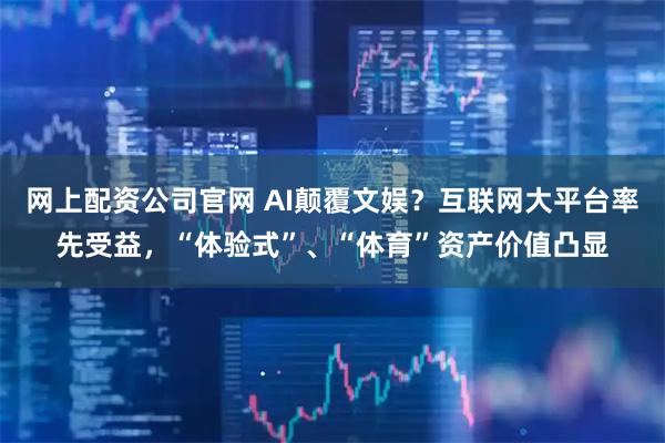 网上配资公司官网 AI颠覆文娱？互联网大平台率先受益，“体验式”、“体育”资产价值凸显