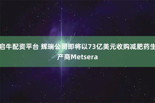 启牛配资平台 辉瑞公司即将以73亿美元收购减肥药生产商Metsera