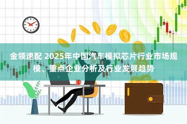 金领速配 2025年中国汽车模拟芯片行业市场规模、重点企业分析及行业发展趋势