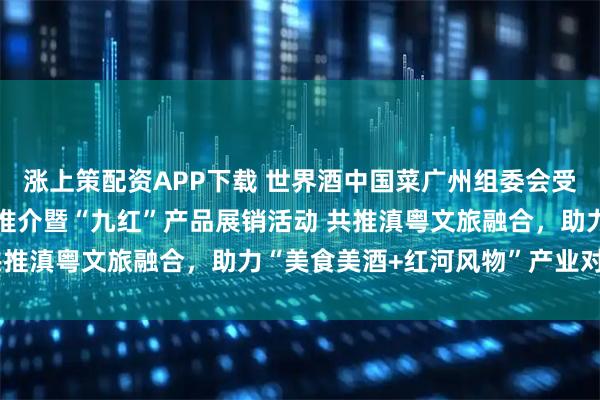 涨上策配资APP下载 世界酒中国菜广州组委会受邀参加红河州文旅招商推介暨“九红”产品展销活动 共推滇粤文旅融合，助力“美食美酒+红河风物”产业对接