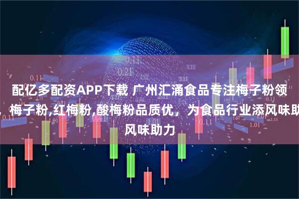 配亿多配资APP下载 广州汇涌食品专注梅子粉领域，梅子粉,红梅粉,酸梅粉品质优，为食品行业添风味助力