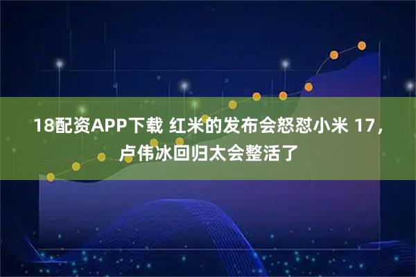 18配资APP下载 红米的发布会怒怼小米 17,卢伟冰回归太会整活了
