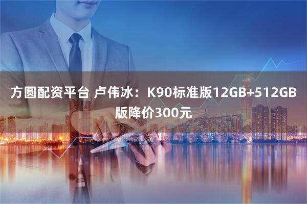方圆配资平台 卢伟冰:K90标准版12GB+512GB版降价300元