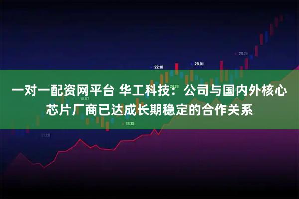 一对一配资网平台 华工科技:公司与国内外核心芯片厂商已达成长期稳定的合作关系