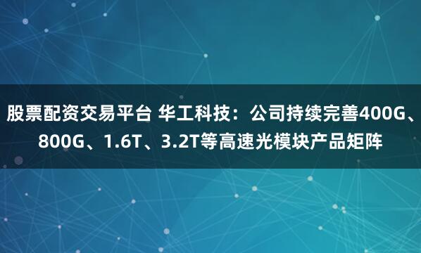 股票配资交易平台 华工科技：公司持续完善400G、800G、1.6T、3.2T等高速光模块产品矩阵