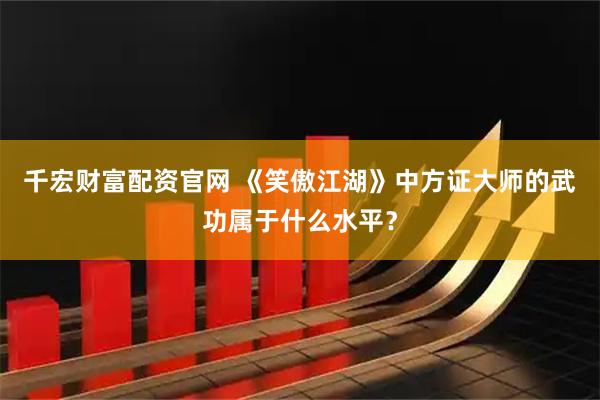 千宏财富配资官网 《笑傲江湖》中方证大师的武功属于什么水平？