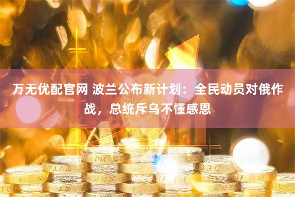 万无优配官网 波兰公布新计划：全民动员对俄作战，总统斥乌不懂感恩
