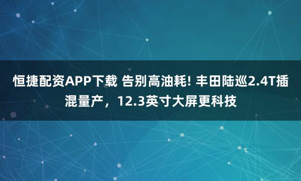 恒捷配资APP下载 告别高油耗! 丰田陆巡2.4T插混量产,12.3英寸大屏更科技