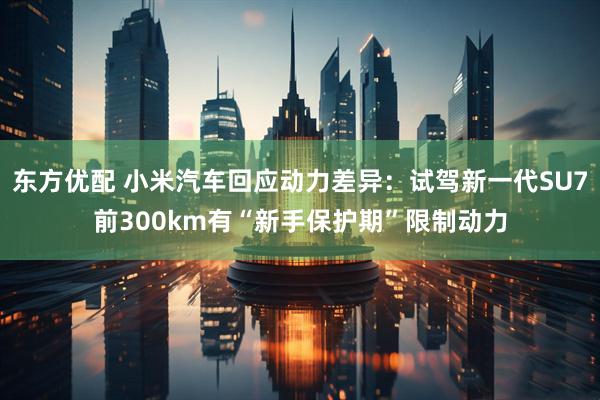 东方优配 小米汽车回应动力差异:试驾新一代SU7前300km有“新手保护期”限制动力