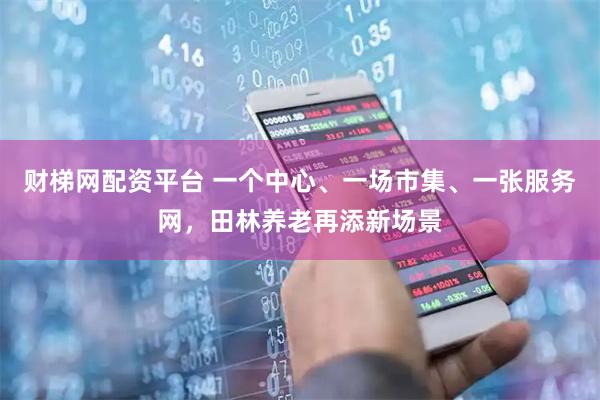 财梯网配资平台 一个中心、一场市集、一张服务网，田林养老再添新场景